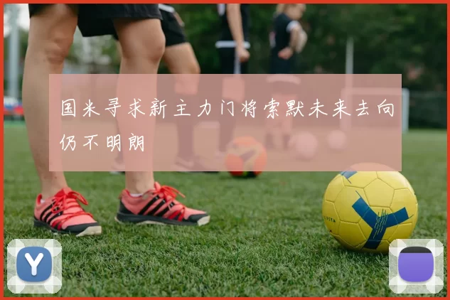 国米寻求新主力门将索默未来去向仍不明朗