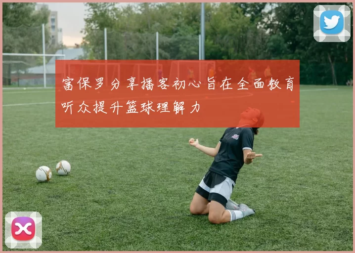 富保罗分享播客初心旨在全面教育听众提升篮球理解力