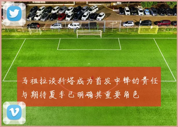 马祖拉谈科塔成为首发中锋的责任与期待夏季已明确其重要角色