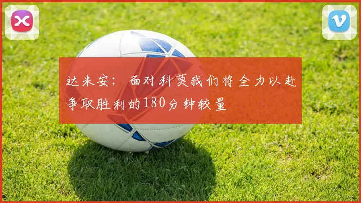 达米安：面对科莫我们将全力以赴争取胜利的180分钟较量