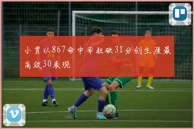 小贾以867命中率狂砍31分创生涯最高效30表现