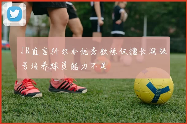JR直言科尔非优秀教练仅擅长满级号培养球员能力不足