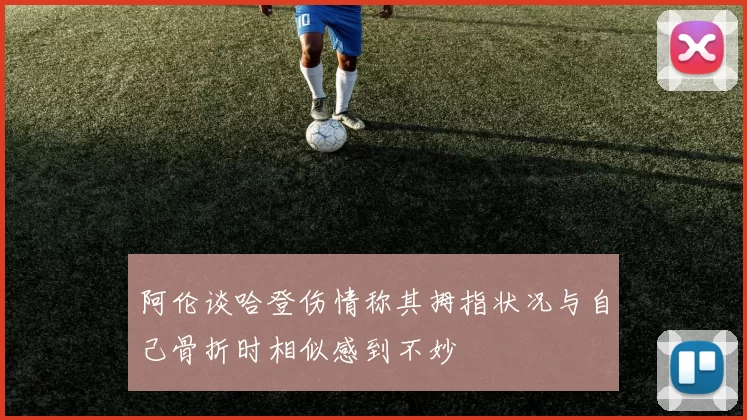 阿伦谈哈登伤情称其拇指状况与自己骨折时相似感到不妙