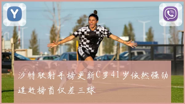 沙特联射手榜更新C罗41岁依然强劲追赶榜首仅差三球