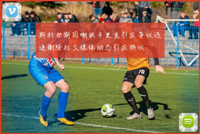 斯科尔斯因嘲讽卡里克引发争议迅速删除社交媒体动态引发热议