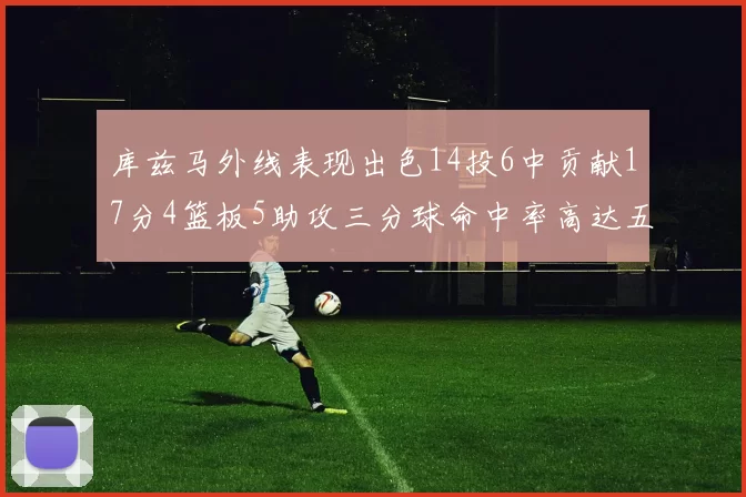 库兹马外线表现出色14投6中贡献17分4篮板5助攻三分球命中率高达五成
