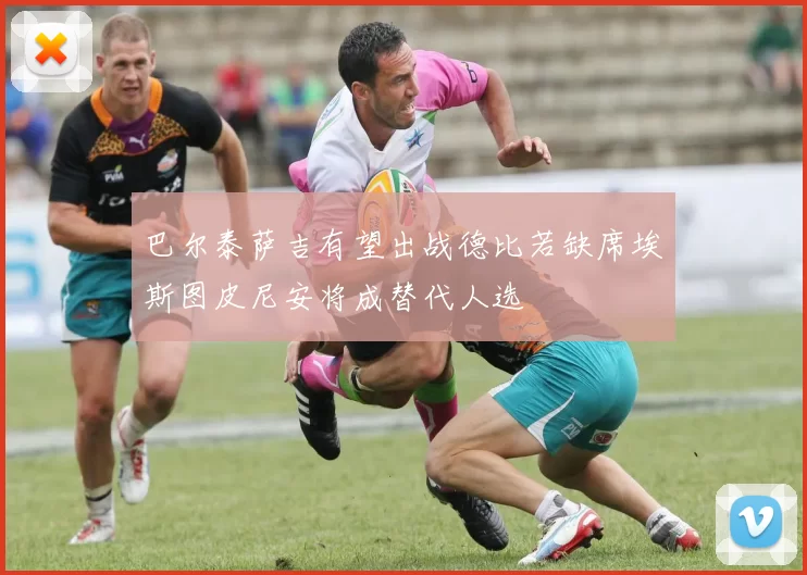巴尔泰萨吉有望出战德比若缺席埃斯图皮尼安将成替代人选