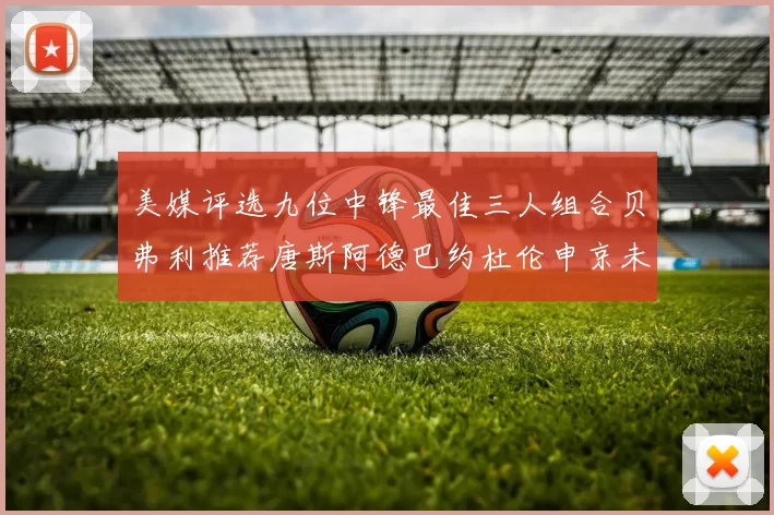 美媒评选九位中锋最佳三人组合贝弗利推荐唐斯阿德巴约杜伦申京未入选