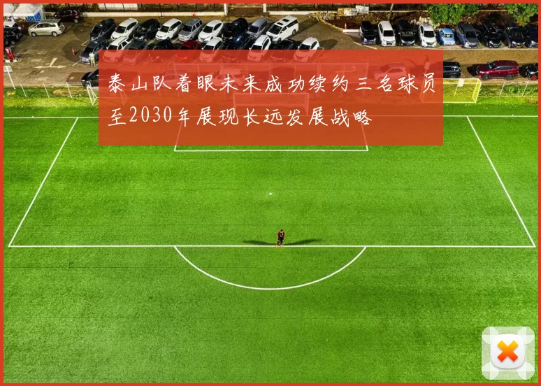 泰山队着眼未来成功续约三名球员至2030年展现长远发展战略