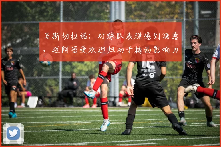 马斯切拉诺：对球队表现感到满意，迈阿密受欢迎归功于梅西影响力