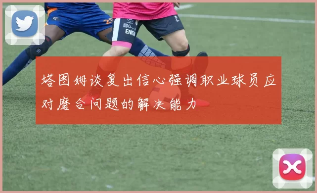 塔图姆谈复出信心强调职业球员应对磨合问题的解决能力