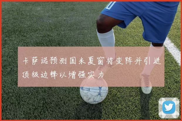 卡萨诺预测国米夏窗将变阵并引进顶级边锋以增强实力