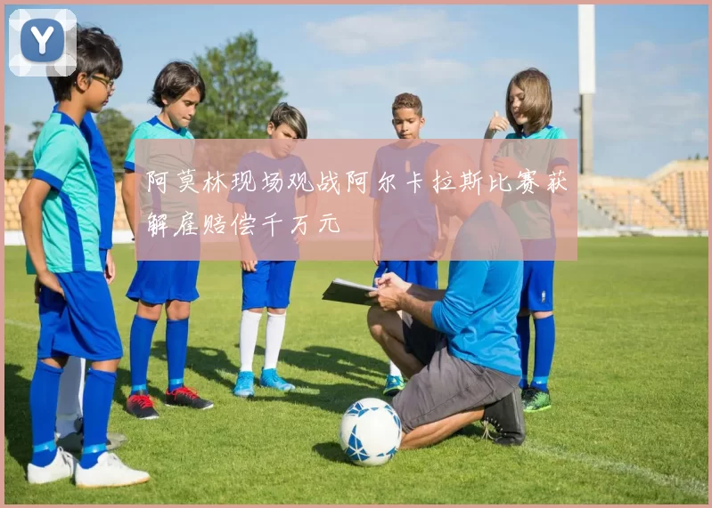 阿莫林现场观战阿尔卡拉斯比赛获解雇赔偿千万元