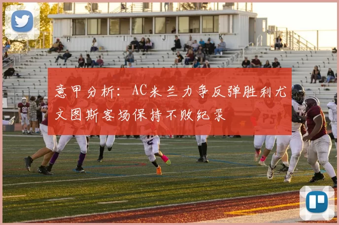 意甲分析：AC米兰力争反弹胜利尤文图斯客场保持不败纪录
