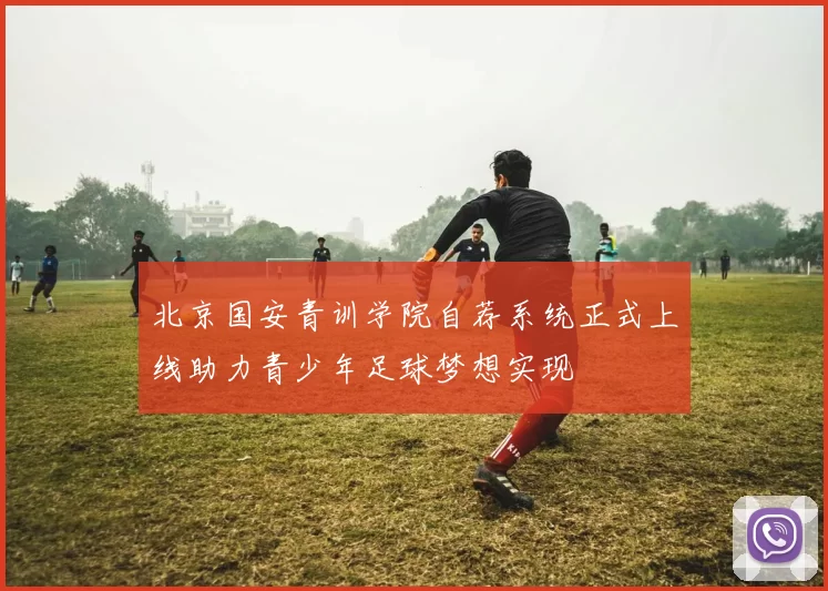北京国安青训学院自荐系统正式上线助力青少年足球梦想实现