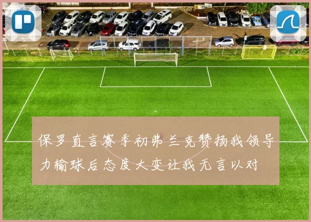 保罗直言赛季初弗兰克赞扬我领导力输球后态度大变让我无言以对