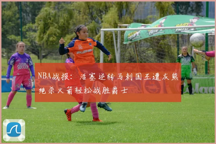 NBA战报：活塞逆转马刺国王遭灰熊绝杀火箭轻松战胜爵士