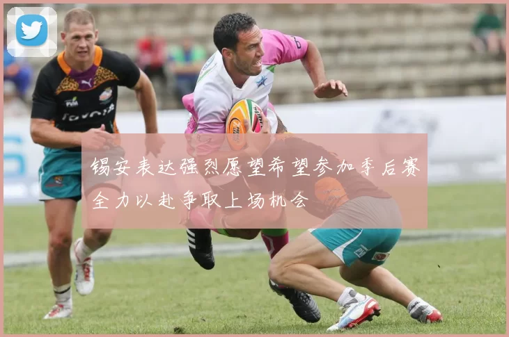 锡安表达强烈愿望希望参加季后赛全力以赴争取上场机会