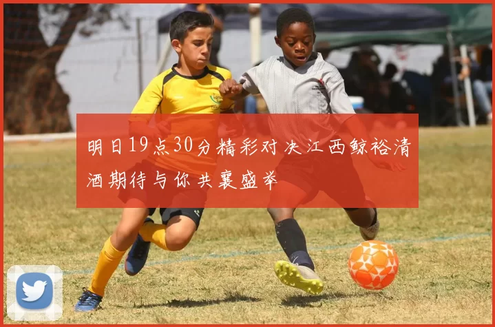 明日19点30分精彩对决江西鲸裕清酒期待与你共襄盛举
