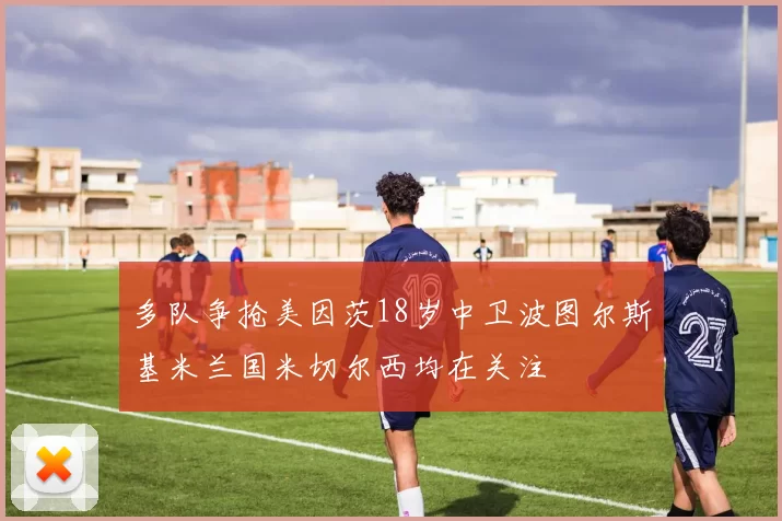 多队争抢美因茨18岁中卫波图尔斯基米兰国米切尔西均在关注