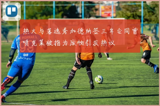 热火与落选秀加德纳签三年合同曾喷克莱被指为废物引发热议