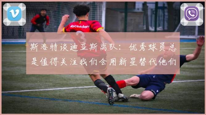 斯洛特谈迪亚斯离队：优秀球员总是值得关注我们会用新星替代他们