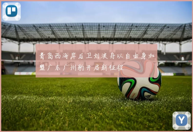 青岛西海岸后卫刘浪舟以自由身加盟广东广州豹开启新征程