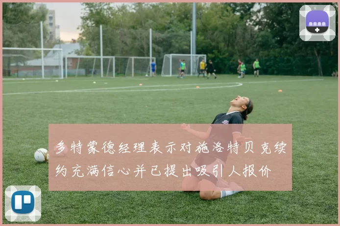 多特蒙德经理表示对施洛特贝克续约充满信心并已提出吸引人报价