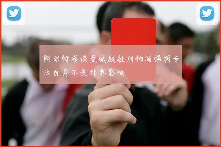 阿尔特塔谈曼城战胜利物浦强调专注自身不受外界影响