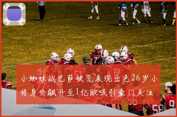 小蜘蛛战巴萨破荒表现出色26岁小将身价飙升至1亿欧吸引豪门关注