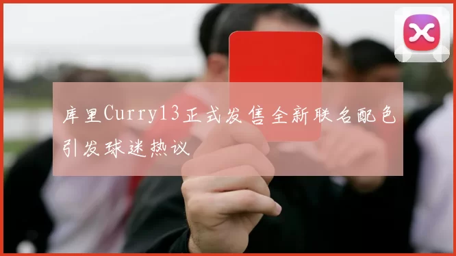 库里Curry13正式发售全新联名配色引发球迷热议