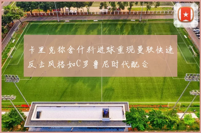 卡里克称舍什科进球重现曼联快速反击风格如C罗鲁尼时代配合