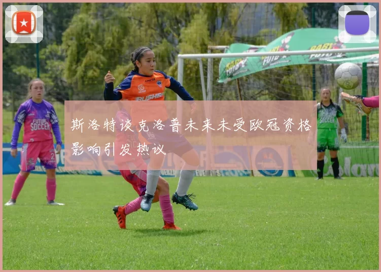 斯洛特谈克洛普未来未受欧冠资格影响引发热议