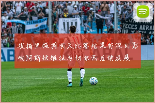 埃梅里强调明天比赛结果将深刻影响阿斯顿维拉与切尔西后续发展