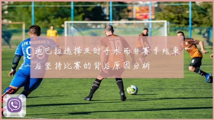 迪巴拉选择及时手术而非赛季结束后坚持比赛的背后原因分析