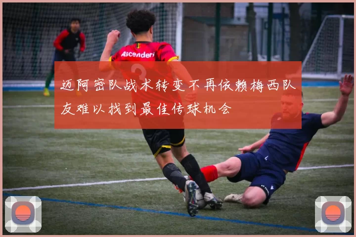 迈阿密队战术转变不再依赖梅西队友难以找到最佳传球机会
