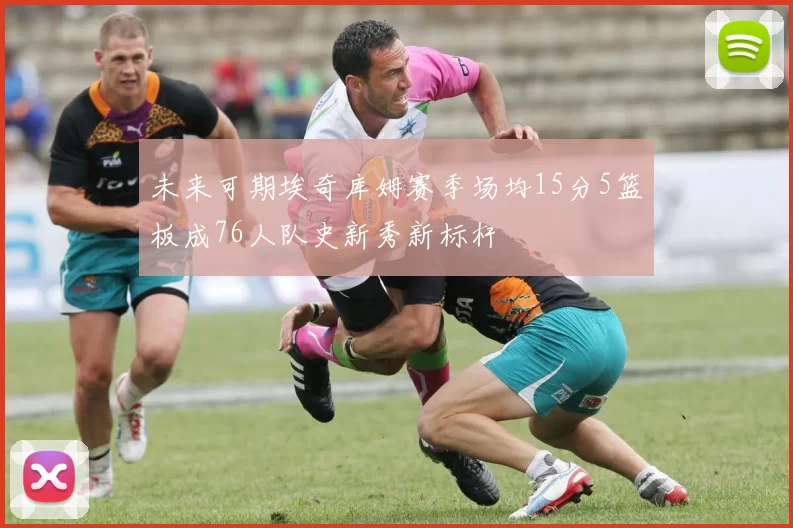 未来可期埃奇库姆赛季场均15分5篮板成76人队史新秀新标杆