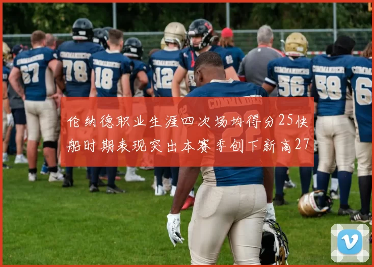 伦纳德职业生涯四次场均得分25快船时期表现突出本赛季创下新高279分