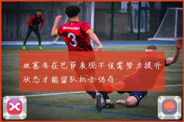 坎塞洛在巴萨表现不佳需努力提升状态才能留队机会仍存